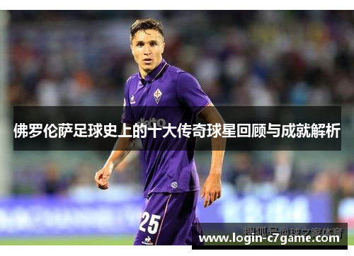 佛罗伦萨足球史上的十大传奇球星回顾与成就解析