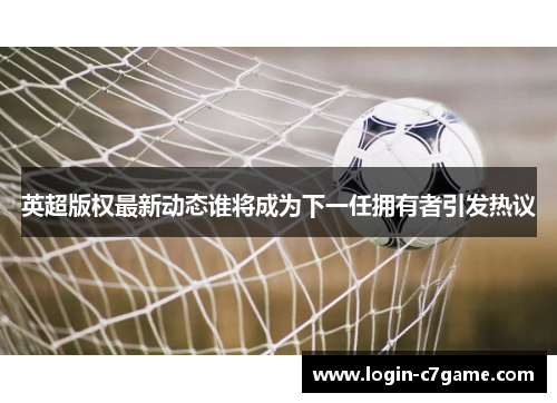 英超版权最新动态谁将成为下一任拥有者引发热议