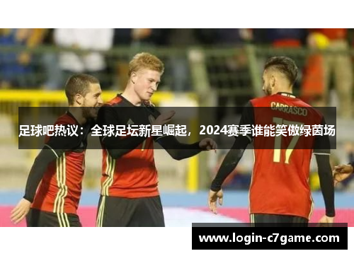 足球吧热议：全球足坛新星崛起，2024赛季谁能笑傲绿茵场
