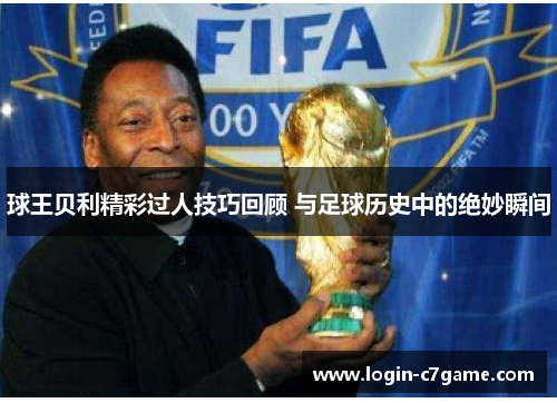 球王贝利精彩过人技巧回顾 与足球历史中的绝妙瞬间