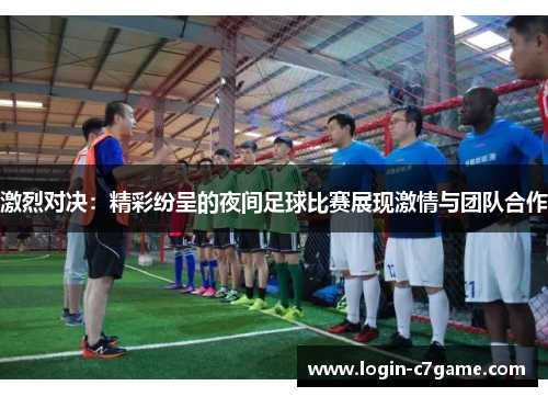 激烈对决：精彩纷呈的夜间足球比赛展现激情与团队合作