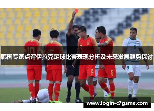 韩国专家点评伊拉克足球比赛表现分析及未来发展趋势探讨