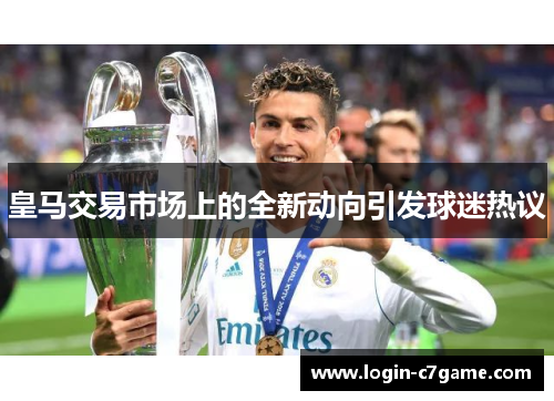 皇马交易市场上的全新动向引发球迷热议