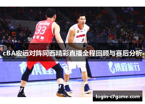 cBA宏远对阵同西精彩直播全程回顾与赛后分析