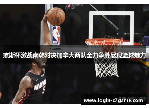 琼斯杯激战南韩对决加拿大两队全力争胜展现篮球魅力